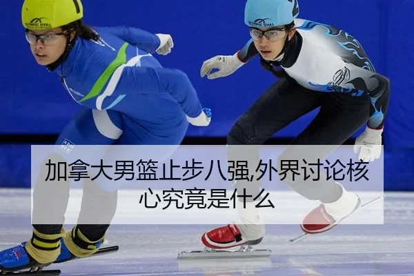 加拿大男篮止步八强,外界讨论核心究竟是什么